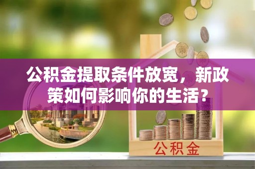 团队公积金提取条件放宽，新政策如何影响你的生活？