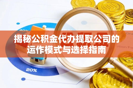 团队揭秘公积金代办提取公司的运作模式与选择指南