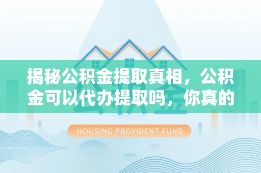 团队揭秘公积金提取真相，公积金可以代办提取吗，你真的了解吗？