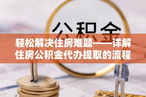 团队轻松解决住房难题——详解住房公积金代办提取的流程与优势
