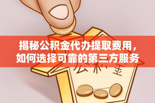 团队揭秘公积金代办提取费用，如何选择可靠的第三方服务