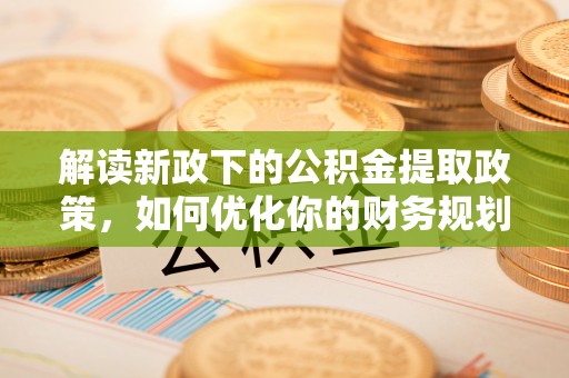 团队解读新政下的公积金提取政策，如何优化你的财务规划