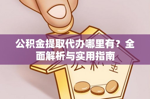 团队公积金提取代办哪里有？全面解析与实用指南