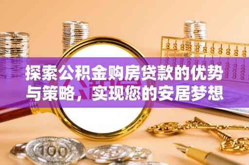 团队探索公积金购房贷款的优势与策略，实现您的安居梦想