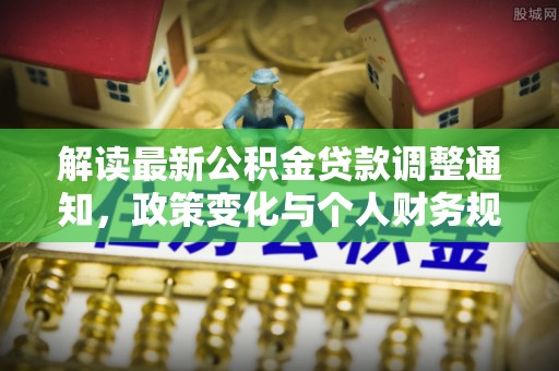 团队解读最新公积金贷款调整通知，政策变化与个人财务规划