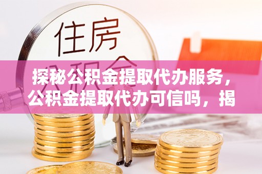 团队探秘公积金提取代办服务，公积金提取代办可信吗，揭秘真相与选择指南