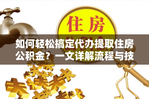 团队如何轻松搞定代办提取住房公积金？一文详解流程与技巧