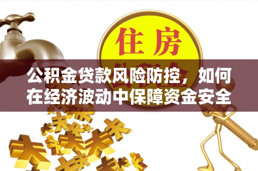 团队公积金贷款风险防控，如何在经济波动中保障资金安全