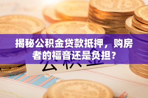 团队揭秘公积金贷款抵押，购房者的福音还是负担？