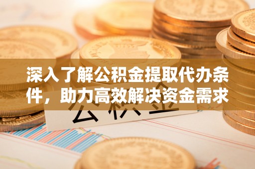 团队深入了解公积金提取代办条件，助力高效解决资金需求
