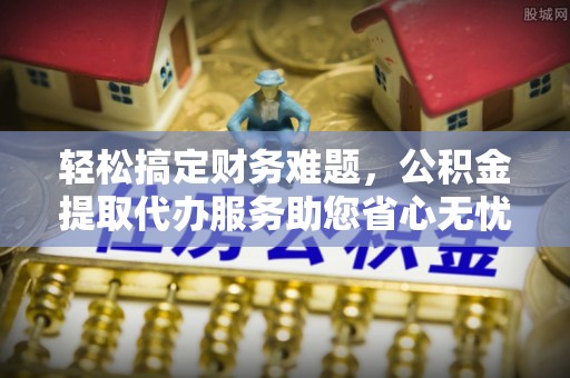 团队轻松搞定财务难题，公积金提取代办服务助您省心无忧