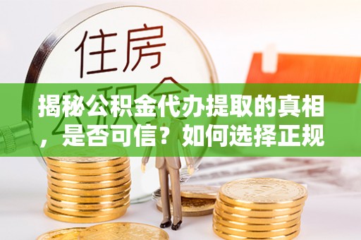 团队揭秘公积金代办提取的真相，是否可信？如何选择正规服务？