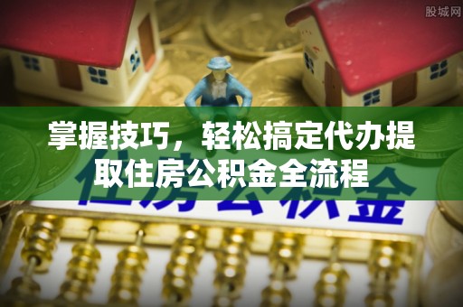 团队掌握技巧，轻松搞定代办提取住房公积金全流程