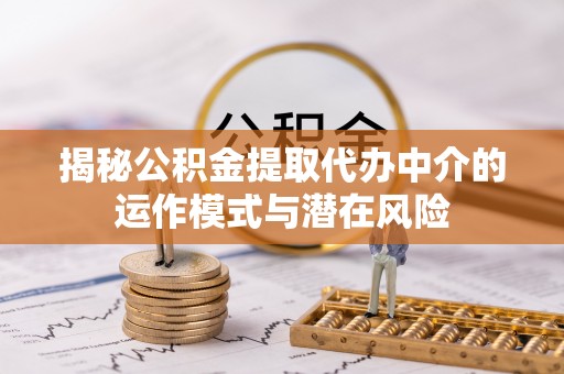 团队揭秘公积金提取代办中介的运作模式与潜在风险