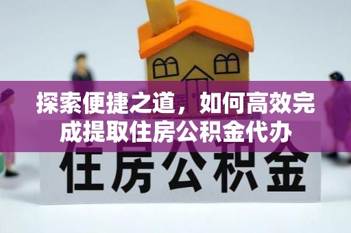 团队探索便捷之道，如何高效完成提取住房公积金代办