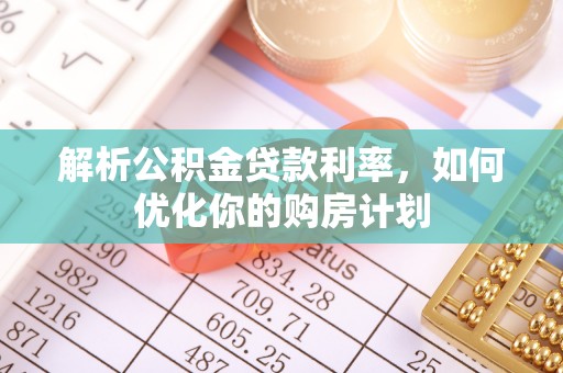 团队解析公积金贷款利率，如何优化你的购房计划