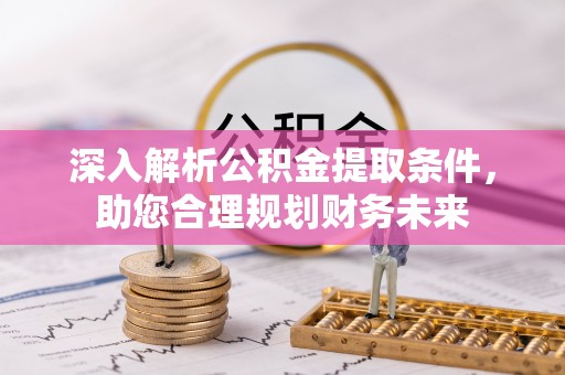 团队深入解析公积金提取条件，助您合理规划财务未来