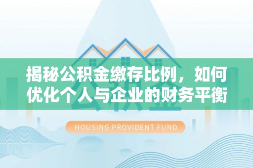 团队揭秘公积金缴存比例，如何优化个人与企业的财务平衡
