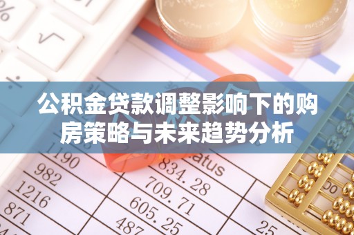 团队公积金贷款调整影响下的购房策略与未来趋势分析