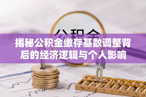 团队揭秘公积金缴存基数调整背后的经济逻辑与个人影响
