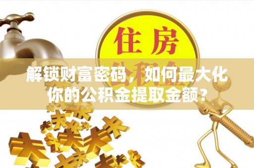 团队解锁财富密码，如何最大化你的公积金提取金额？