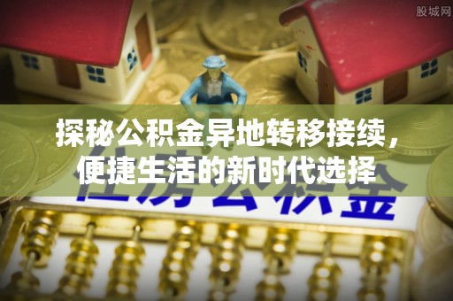 团队探秘公积金异地转移接续，便捷生活的新时代选择
