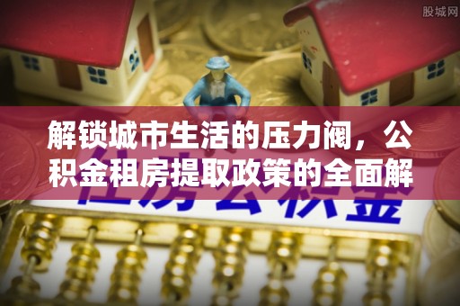 团队解锁城市生活的压力阀，公积金租房提取政策的全面解析与实践指南