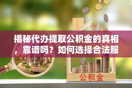 团队揭秘代办提取公积金的真相，靠谱吗？如何选择合法服务？