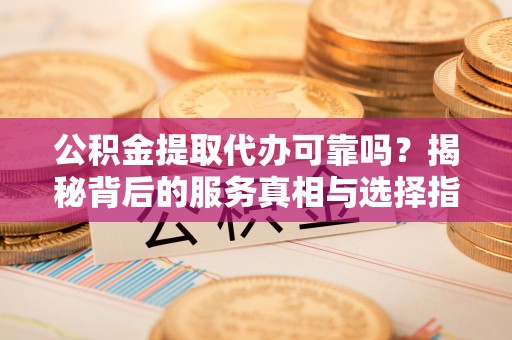团队公积金提取代办可靠吗？揭秘背后的服务真相与选择指南